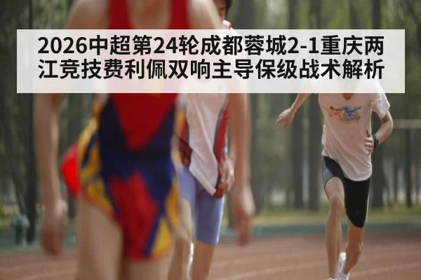 2026中超第24轮成都蓉城2-1重庆两江竞技费利佩双响主导保级战术解析 | jiuyou game