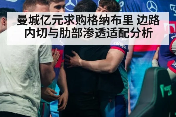 曼城亿元求购格纳布里 边路内切与肋部渗透适配分析 | jiuyou game