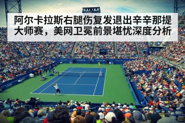 阿尔卡拉斯右腿伤复发退出辛辛那提大师赛，美网卫冕前景堪忧深度分析