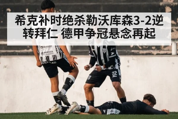 希克补时绝杀勒沃库森3-2逆转拜仁 德甲争冠悬念再起