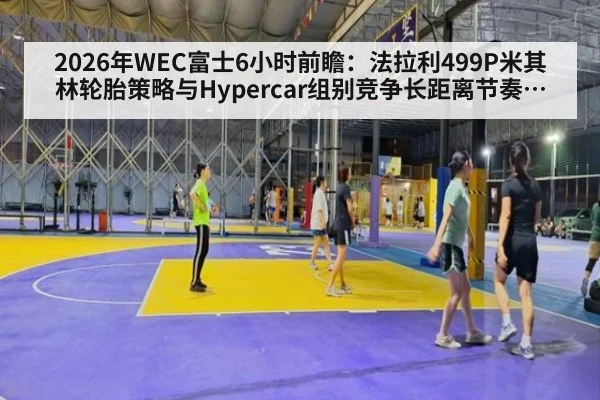 2026年WEC富士6小时前瞻:法拉利499P米其林轮胎策略与Hypercar组别竞争长距离节奏与格局分析