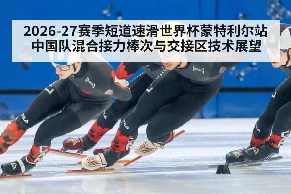 2026-27赛季短道速滑世界杯蒙特利尔站 中国队混合接力棒次与交接区技术展望