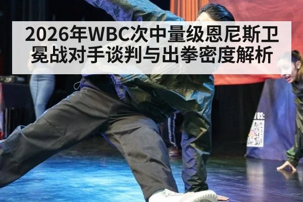 2026年WBC次中量级恩尼斯卫冕战对手谈判与出拳密度解析