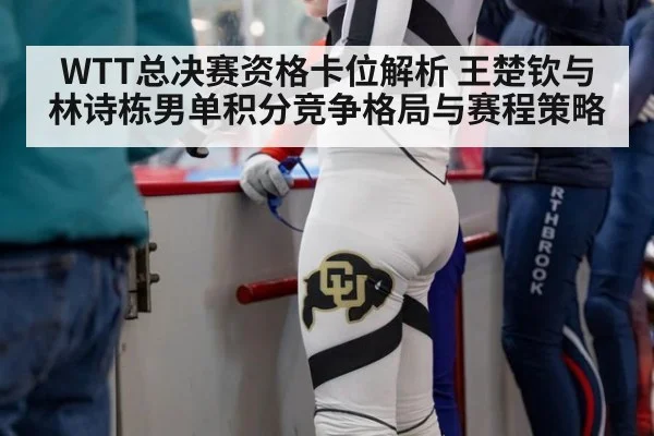 WTT总决赛资格卡位解析 王楚钦与林诗栋男单积分竞争格局与赛程策略