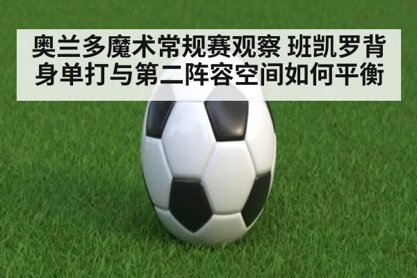 奥兰多魔术常规赛观察 班凯罗背身单打与第二阵容空间如何平衡 | jiuyou game